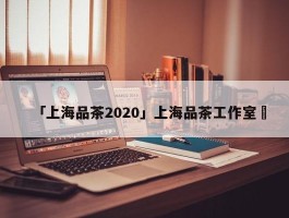 「上海品茶2020」上海品茶工作室✅